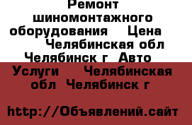 Ремонт шиномонтажного оборудования. › Цена ­ 1 000 - Челябинская обл., Челябинск г. Авто » Услуги   . Челябинская обл.,Челябинск г.